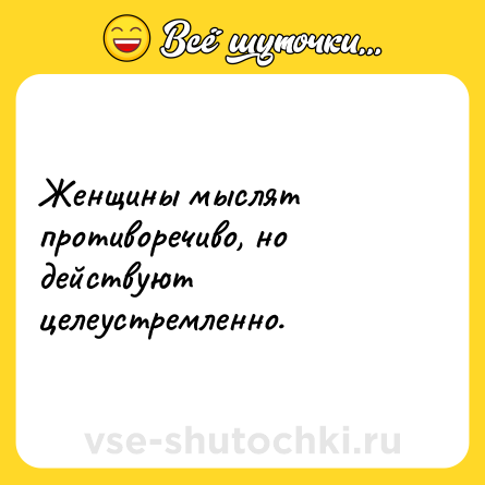 Шутка: Женщины мыслят противоречиво, но действуют целеустремленно.