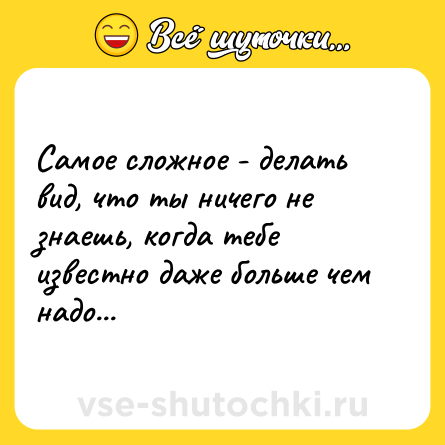 Шутка: Самое сложное - делать вид, что ты ничего не знаешь, когда тебе известно даже больше чем надо...