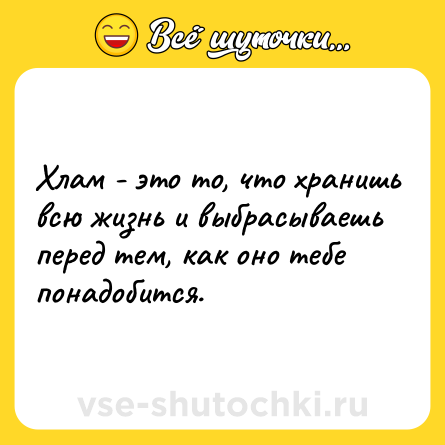 Шутка: Хлам - это то, что хранишь всю жизнь и выбрасываешь перед тем, как оно тебе понадобится.