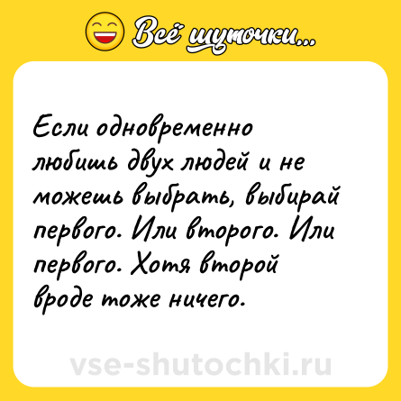 Шутка: Если одновременно любишь двух людей и не можешь выбрать, выбирай первого. Или второго. Или первого. Хотя второй вроде тоже ничего.