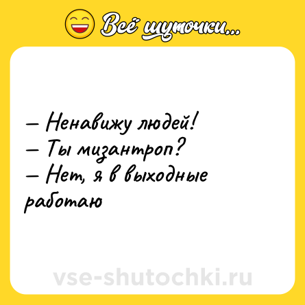 Шутка: — Ненавижу людей! <br>— Ты мизантроп? <br>— Нет, я в выходные работаю