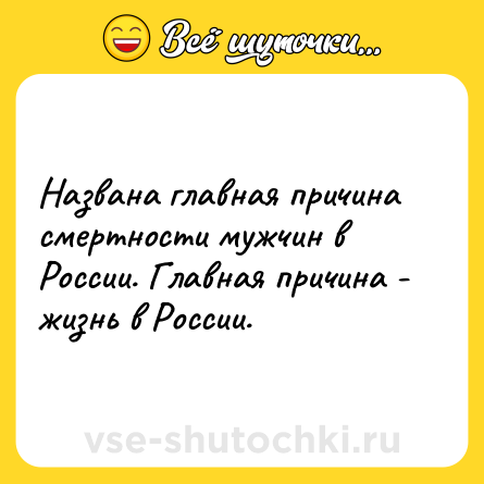 Шутка: Названа главная причина смертности мужчин в России. Главная причина - жизнь в России.