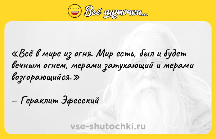 Цитата: Всё в мире из огня. Мир есть, был и будет вечным огнем, мерами затухающий и мерами возгорающийся.Гераклит Эфесский