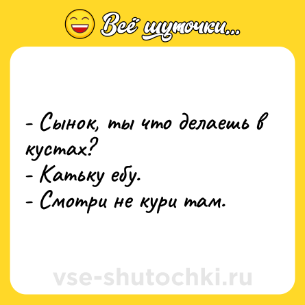 Шутка: - Сынок, ты что делаешь в кустах?<br>- Катьку ебу. <br>- Смотри не кури там.