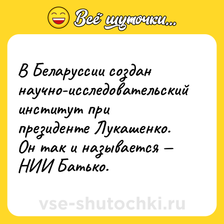 Шутка: В Беларуссии создан научно-исследовательский институт при президенте Лукашенко. Он так и называется — НИИ Батько.