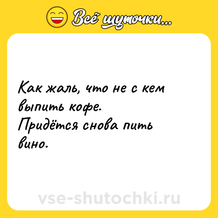 Шутка: Как жаль, что не с кем выпить кофе.  <br>Придётся снова пить вино.