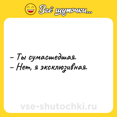 Шутка: Ты сумасшедшая. Нет, я эксклюзивная.