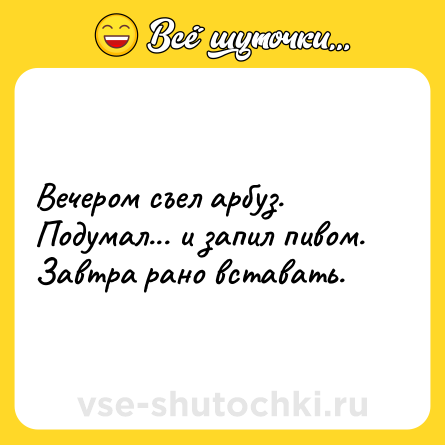 Шутка: Вечером съел арбуз. Подумал... и запил пивом. Завтра рано вставать.