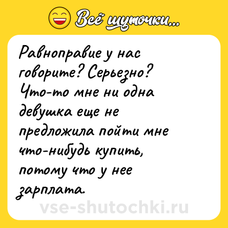 Шутка: Равноправие у нас говорите? Серьезно? Что-то мне ни одна девушка еще не предложила пойти мне что-нибудь купить, потому что у нее зарплата.