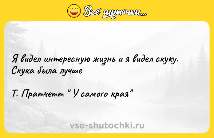 Цитата: Я видел интересную жизнь и я видел скуку. Скука была лучшеТ. Пратчетт У самого края