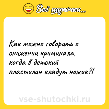 Шутка: Как можно говорить о снижении криминала, когда в детский пластилин кладут ножик?!