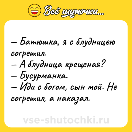 Шутка: — Батюшка, я с блудницею согрешил. <br>— А блудница крещеная? <br>— Бусурманка. <br>— Иди с богом, сын мой. Не согрешил, а наказал.