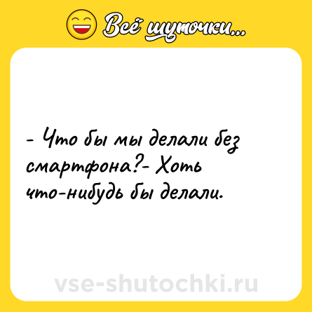 Шутка: - Что бы мы делали без смартфона?- Хоть что-нибудь бы делали.