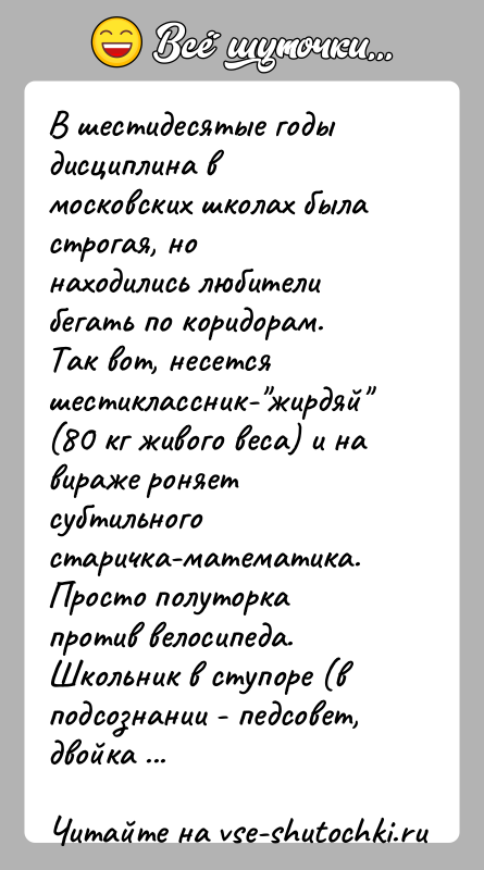 История: В шестидесятые годы дисциплина в московских школах была строгая, нонаходились любители бегать по коридорам. Так вот, несетсяшестиклассник- жирдяй (80 кг живого