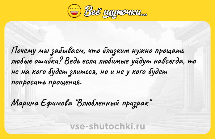 Цитата: Почему мы забываем, что близким нужно прощать любые ошибки? Ведь если любимые уйдут навсегда, то не на кого будет злиться, но и не у кого будет попросить прощения. Марина Ефимова Влюбленный призрак