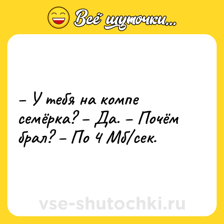 Шутка: – У тебя на компе семёрка? – Да. – Почём брал? – По 4 Мб/сек.