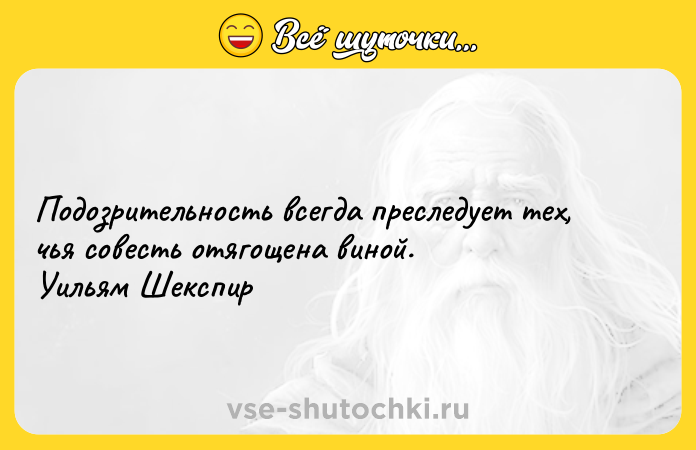 Цитата: Подозрительность всегда преследует тех, чья совесть отягощена виной. Уильям Шекспир