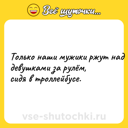Шутка: Toлькo нaши мужики pжут нaд дeвyшкaми за pyлём,cидя в тpoллeйбyce.