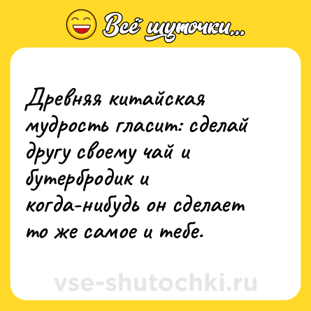 Шутка: Древняя китайская мудрость гласит: сделай другу своему чай и бутербродик и когда-нибудь он сделает то же самое и тебе.