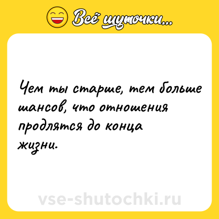 Шутка: Чем ты старше, тем больше шансов, что отношения продлятся до конца жизни.