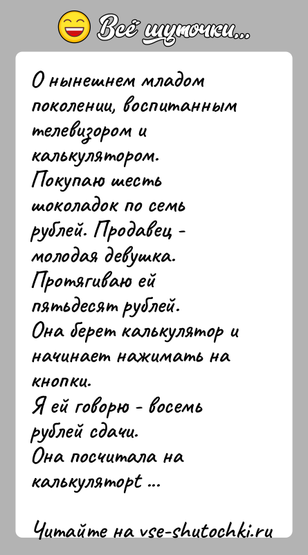 История: О нынешнем младом поколении, воспитанным телевизором и калькулятором.Покупаю шесть шоколадок по семь рублей. Продавец - молодая девушка. Протягиваю ей пятьдесят