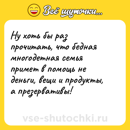Шутка: Ну хоть бы раз прочитать, что бедная многодетная семья примет в помощь не деньги, вещи и продукты, а презервативы!<br>