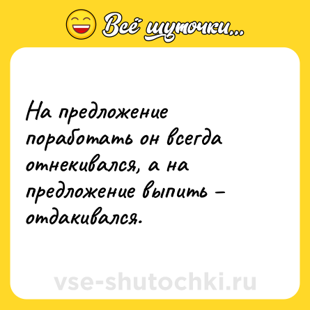 Шутка: На предложение поработать он всегда отнекивался, а на предложение выпить – отдакивался.