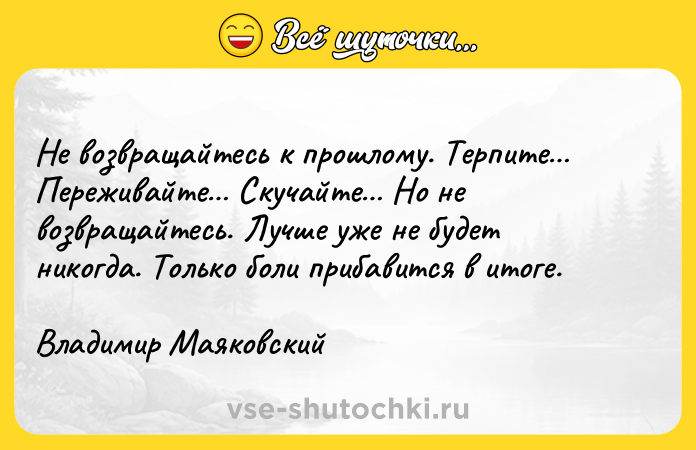 Цитата: Не возвращайтесь к прошлому. Терпите Переживайте Скучайте Но не возвращайтесь. Лучше уже не будет никогда. Только боли прибавится в итоге.Владимир Маяковский