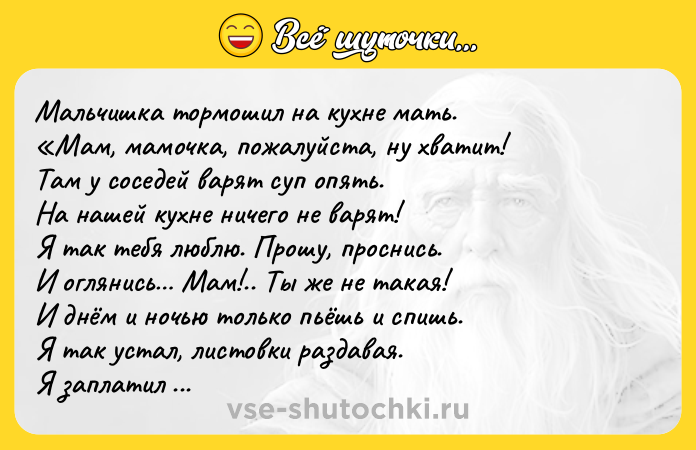 Цитата: Мальчишка тормошил на кухне мать. Мам, мамочка, пожалуйста, ну хватит! Там у соседей варят суп опять. На нашей кухне ничего не варят! Я так тебя люблю. Прошу, проснись. И оглянись Мам!.. Ты же не такая! И днём и ночью только пьёшь и спишь. Я так устал, листовки раздавая. Я заплатил за свет и отопленье. Теперь всё чаще школу пропускаю. У меня завтра будет День Рождения. Что