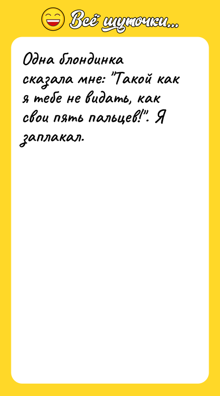 Шутка: Одна блондинка сказала мне: Такой как я тебе не видать, как свои пять пальцев! . Я заплакал.