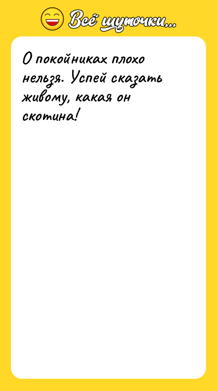 О покойниках плохо нельзя. Успей сказать живому, какая он скотина!