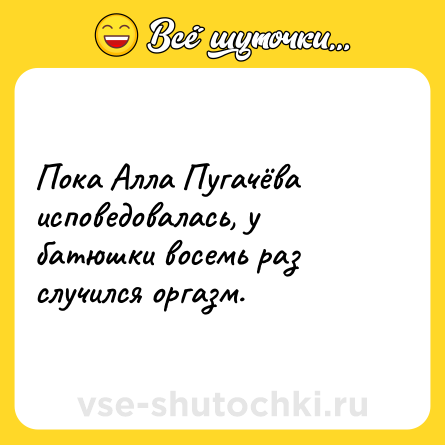 Шутка: Пока Алла Пугачёва исповедовалась, у батюшки восемь раз случился оргазм.