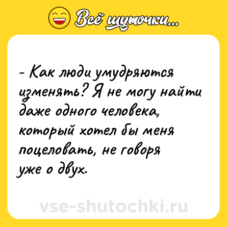 Шутка: - Как люди умудряются изменять? Я не могу найти даже одного человека, который хотел бы меня поцеловать, не говоря уже о двух.
