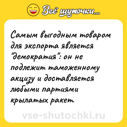 Шутка: Самым выгодным товаром для экспорта является "демократия": он не подлежит таможенному акцизу и доставляется любыми партиями крылатых ракет.