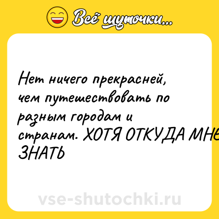 Шутка: Нет ничего прекрасней, чем путешествовать по разным городам и странам. ХОТЯ ОТКУДА МНЕ ЗНАТЬ
