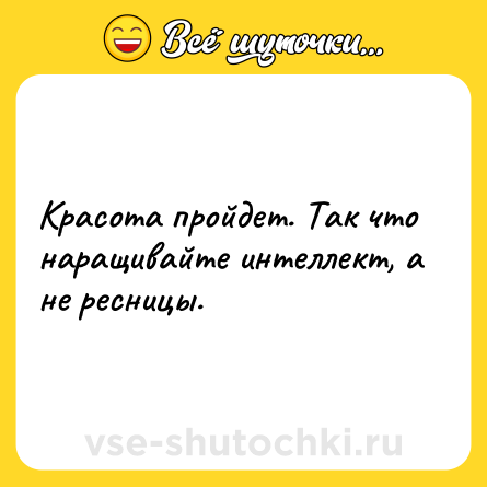 Шутка: Красота пройдет. Так что наращивайте интеллект, а не ресницы.