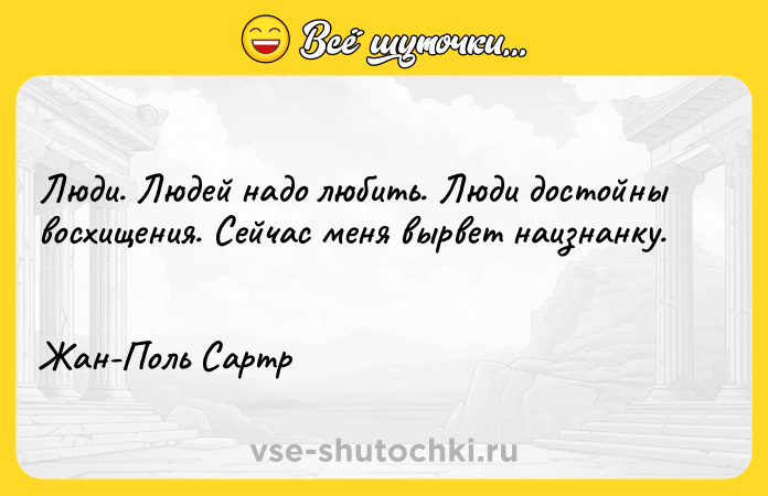Цитата: Люди. Людей надо любить. Люди достойны восхищения. Сейчас меня вырвет наизнанку. Жан-Поль Сартр