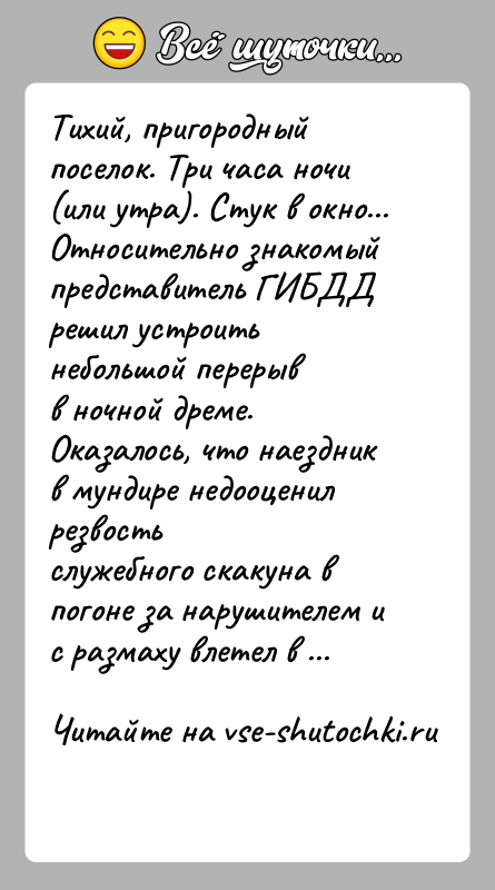 История: Тихий, пригородный поселок. Три часа ночи (или утра). Стук в окно...Относительно знакомый представитель ГИБДД решил устроить небольшой перерывв ночной дреме.