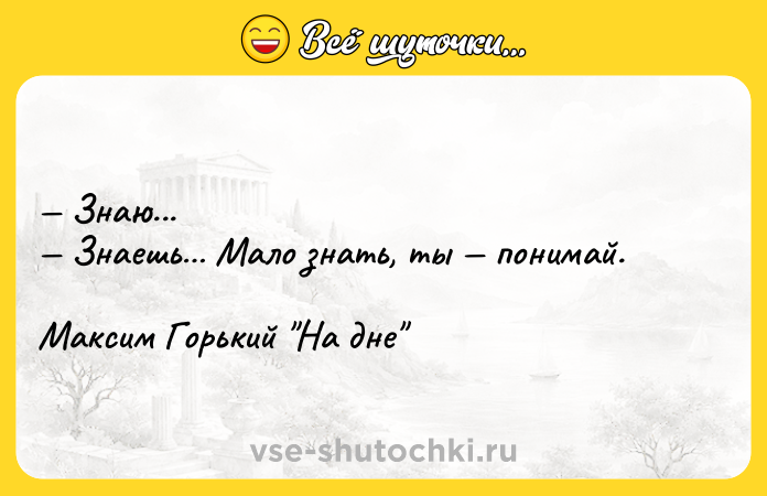 Цитата: Знаю... Знаешь Мало знать, ты понимай.Максим Горький На дне