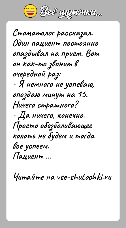 История: Стоматолог рассказал. Один пациент постоянно опаздывал на прием. Вот он как-то звонит в очередной раз:- Я немного не успеваю, опоздаю