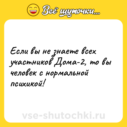 Шутка: Если вы не знаете всех участников Дома-2, то вы человек с нормальной психикой!