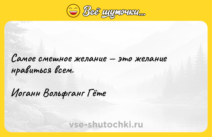 Цитата: Самое смешное желание это желание нравиться всем.Иоганн Вольфганг Гёте