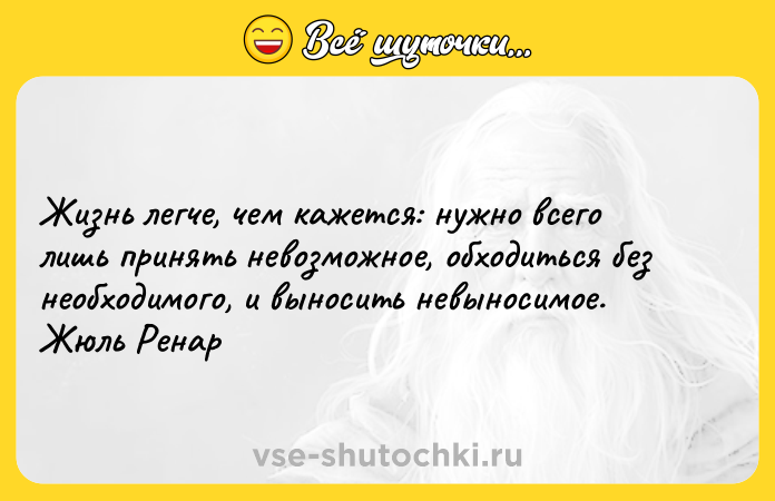 Цитата: Жизнь легче, чем кажется: нужно всего лишь принять невозможное, обходиться без необходимого, и выносить невыносимое. Жюль Ренар