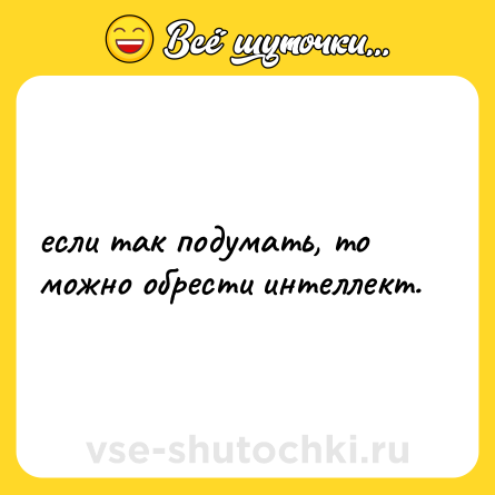 Шутка: если так подумать, то можно обрести интеллект.
