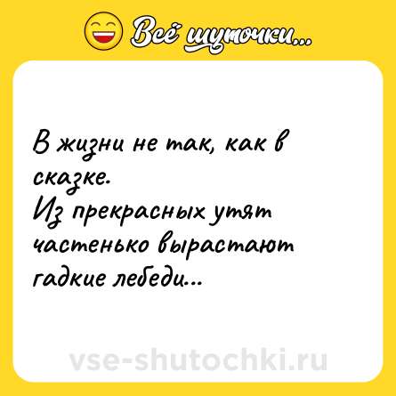 Шутка: В жизни не так, как в сказке.Из прекрасных утят частенько вырастают гадкие лебеди...