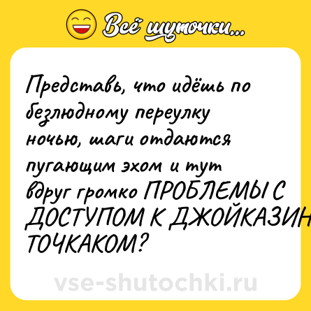 Шутка: Представь, что идёшь по безлюдному переулку ночью, шаги отдаются пугающим эхом и тут вдруг громко ПРОБЛЕМЫ С ДОСТУПОМ К ДЖОЙКАЗИНО ТОЧКАКОМ?
