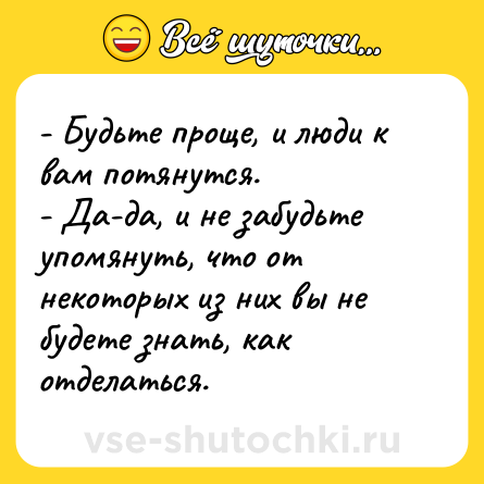 Шутка: - Будьте проще, и люди к вам потянутся.<br>- Да-да, и не забудьте упомянуть, что от некоторых из них вы не будете знать, как отделаться.