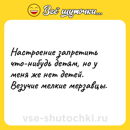 Шутка: Настроение запретить что-нибудь детям, но у меня же нет детей. Везучие мелкие мерзавцы.