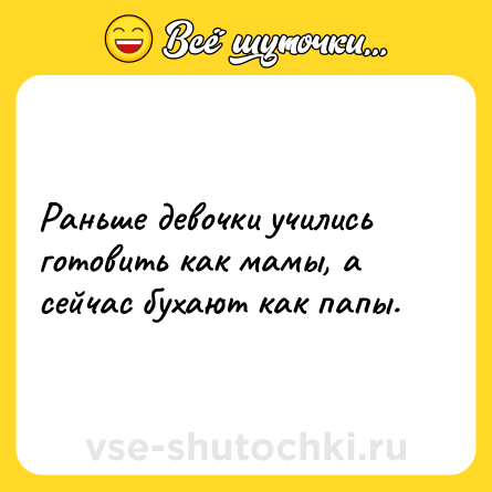 Шутка: Раньше девочки учились готовить как мамы, а сейчас бухают как папы.