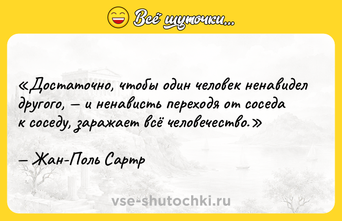 Цитата: Достаточно, чтобы один человек ненавидел другого, и ненависть переходя от соседа к соседу, заражает всё человечество.Жан-Поль Сартр